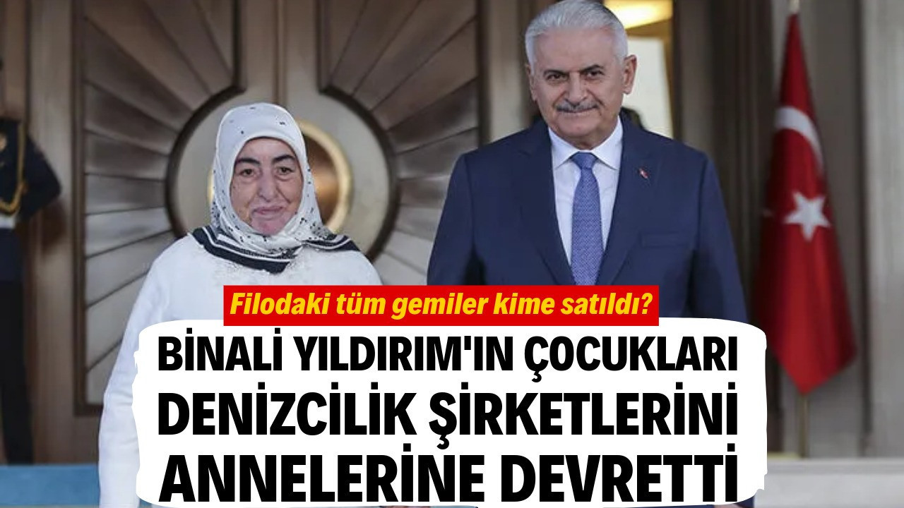 Binali Yıldırım'ın çocukları denizcilik şirketlerini annelerine devretti