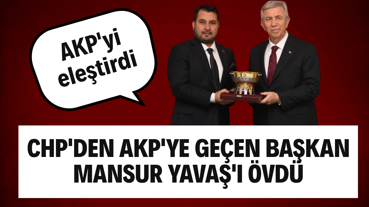 CHP'den AKP'ye geçen başkan Mansur Yavaş'ı övdü: AKP'yi eleştirdi