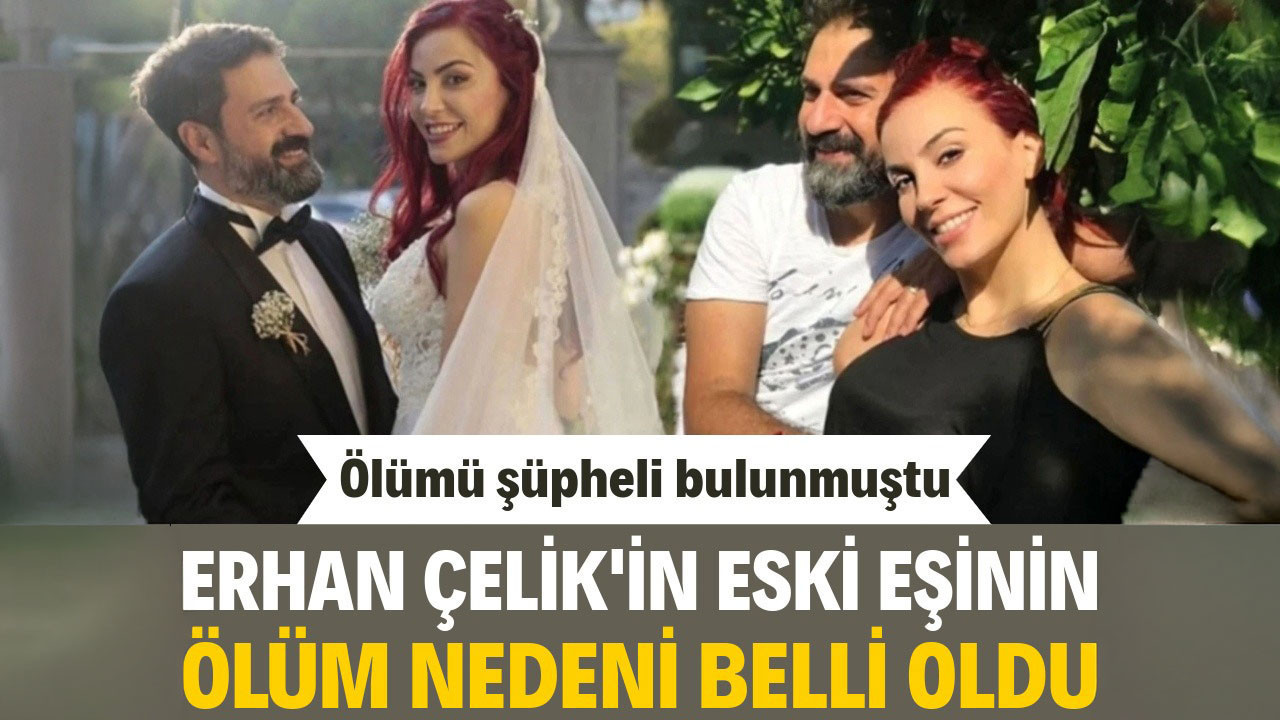 Erhan Çelik’in eski eşinin ölüm nedeni belli oldu! Ölümü şüpheli bulunmuştu