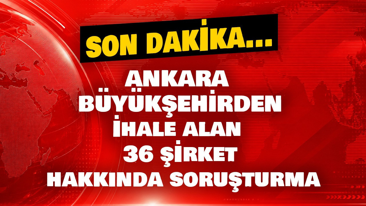 Ankara Büyükşehir Belediyesi'nden ihale alan 36 şirket hakkında soruşturma