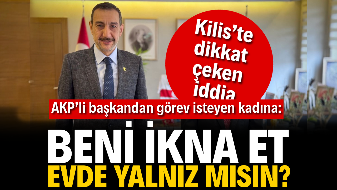 Kilis’te dikkat çeken iddia. AKP’li başkandan görev isteyen kadına: Beni ikna et, evde yalnız mısın?