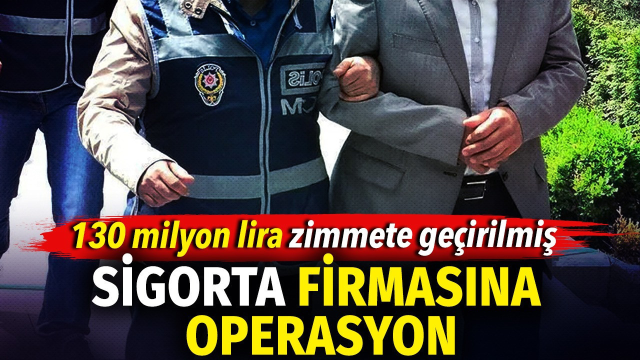 Sigorta firmasına operasyon. 130 milyon lira zimmete geçirilmiş