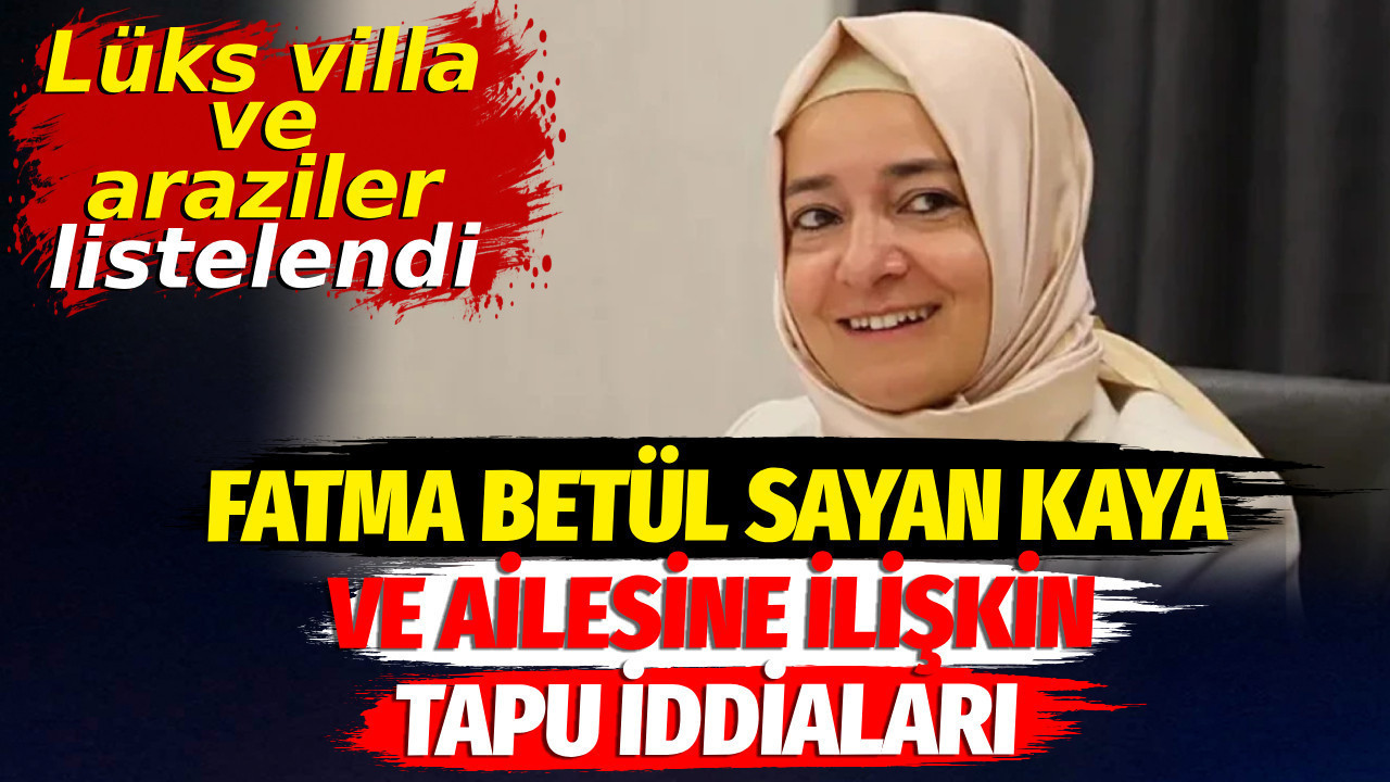 Fatma Betül Sayan Kaya ve ailesine ilişkin tapu iddiaları. Lüks villa ve araziler listelendi