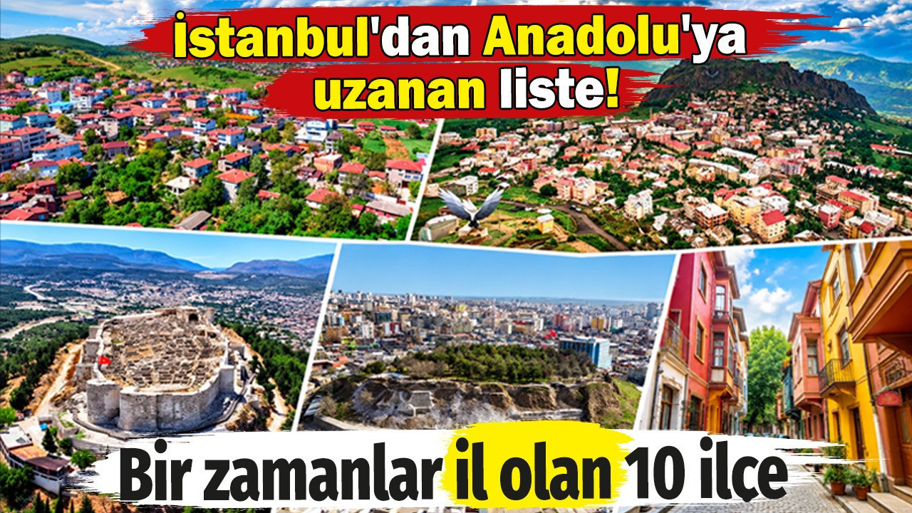 İstanbul'dan Anadolu'ya uzanan liste. Bir zamanlar il olan 10 ilçe