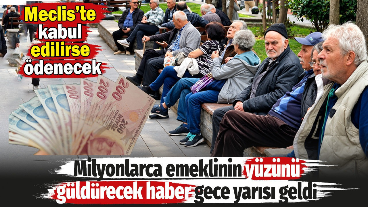 Milyonlarca emeklinin yüzünü güldürecek haber gece yarısı geldi! Meclis’te kabul edilirse ödenecek