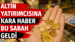 Altın yatırımcısına kara haber bu sabah geldi