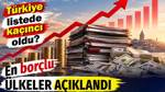 En borçlu ülkeler açıklandı. Türkiye listede kaçıncı oldu?