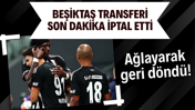 Beşiktaş transferi son dakika iptal etti: Ağlayarak kulübeye döndü