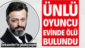 Ünlü oyuncu Serhat Kılıç evinde ölü bulundu