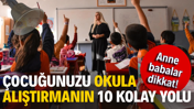 Anne babalar dikkat! Çocuğunuzu okula alıştırmanın 10 kolay yolu