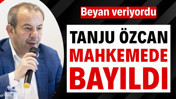 Tanju Özcan mahkemede bayıldı