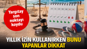 Yıllık izin kullanırken bunu yapanlar dikkat. Yargıtay son noktayı koydu