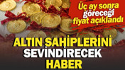 Altın sahiplerini sevindirecek haber. &Uuml;&ccedil; ay sonra g&ouml;receği fiyat a&ccedil;ıklandı
