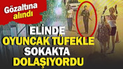 Elinde oyuncak t&uuml;fekle sokakta dolaşıyordu: G&ouml;zaltına alındı
