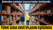 Türk gıda devi iflasın eşiğinde. Şekerden çamaşır suyuna kadar üretiyordu