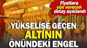 Y&uuml;kselişe ge&ccedil;en altının &ouml;n&uuml;ndeki engel: Fiyatlara y&ouml;n verecek detay a&ccedil;ıklandı