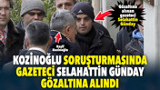 Kozinoğlu soruşturmasında gazeteci Selahattin G&uuml;nday g&ouml;zaltına alındı