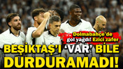 Beşiktaş'ı VAR bile durduramadı: Dolmabahçe'de ezici zafer