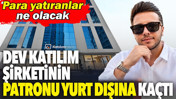 Dev katılım şirketinin patronu yurt dışına kaçtı. Para yatıranlar ne olacak?