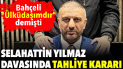 Bah&ccedil;eli'nin "&Uuml;lk&uuml;daşım" dediği Selahattin Yılmaz davasında tahliye kararı