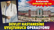Devlet hastanesine uyuşturucu operasyonu! Aralarında doktorlar da var