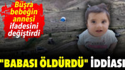 Kayıp Büşra bebeğin annesi ifadesini değiştirdi: "Babası öldürdü" iddiası