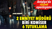 Antalya'da rüşvet operasyonu: 2 emniyet müdürü biri komiser 6 tutuklama