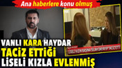 Vanlı Kara Haydar taciz ettiği liseli kızla evlenmiş. Ana haberlere konu olmuş