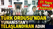 T&uuml;rk Ordusu'ndan Yunanistan&rsquo;ı telaşlandıran adım. 51. tugay sınıra kaydırıldı