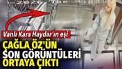 Vanlı Kara Haydar'ın eşi Çağla Öz'ün son görüntüleri ortaya çıktı