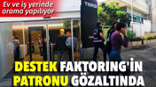 Destek Faktoring’in patronu gözaltında! Ev ve iş yerinde arama yapılıyor