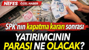 SPK'nın kapatma kararı sonrası yatırımcının fondaki parası ne olacak?