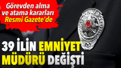 G&ouml;revden alma ve atama kararları Resmi Gazete&rsquo;de. 39 ilin emniyet m&uuml;d&uuml;r&uuml; değişti