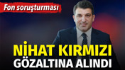 Fon soruşturmasında yeni gelişme. Nihat Kırmızı g&ouml;zaltına alındı