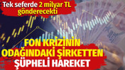 Fon krizinin odağındaki şirketten şüpheli hareket. Tek seferde 2 milyar TL gönderecekti
