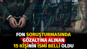 Fon soruşturmasında gözaltına alınan 15 kişinin ismi belli oldu