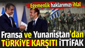 Fransa ve Yunanistan&rsquo;dan T&uuml;rkiye karşıtı ittifak. Egemenlik haklarımızı ihlal