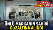 Ünlü markanın sahibi gözaltına alındı. Şirkete kayyum atandı