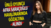 &Uuml;nl&uuml; oyuncu Afra Sara&ccedil;oğlu havalimanında g&ouml;zaltına alındı
