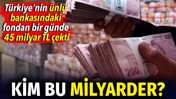 Kim bu milyarder. T&uuml;rkiye'nin &uuml;nl&uuml; bankasındaki fondan bir g&uuml;nde 45 milyar TL &ccedil;ekti