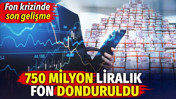 750 milyon liralık fon donduruldu