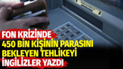 Fon krizinde 450 bin kişinin parasını bekleyen tehlikeyi İngilizler yazdı