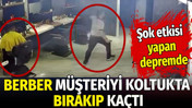 Şok etkisi yapan depremde berber müşteriyi koltukta bırakıp kaçtı