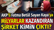 AKP'li Fatma Bet&uuml;l Sayan Kaya'ya milyarlar kazandıran şirket kimin &ccedil;ıktı?