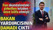 Fon skandalındaki şirketten krizden &ouml;nce istifa etmişti. Bakan yardımcısının damadı &ccedil;ıktı