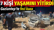 Gaziantep&rsquo;te feci kaza. 7 kişi yaşamını yitirdi