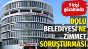 Bolu Belediyesi'ne zimmet soruşturması: 9 g&ouml;zaltı