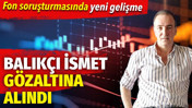 Balık&ccedil;ı İsmet fon soruşturması kapsamında g&ouml;zaltına alındı
