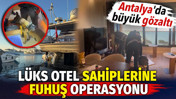 Lüks otel sahiplerine fuhuş operasyonu. Antalya'da büyük gözaltı