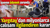 Yargıtay'dan milyonlarca &ccedil;alışanı ilgilendiren karar. İşveren &ouml;demek zorunda